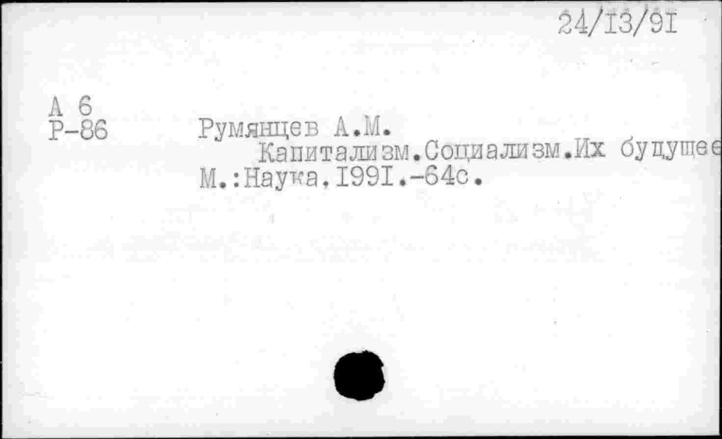 ﻿24/13/91
А 6 Р-86	Румянцев А.М. Капитализм.Соци а ли зм.Их будуще М.:Наука,1991.-64с.